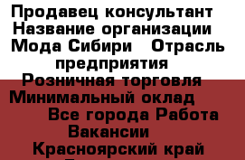 Продавец-консультант › Название организации ­ Мода Сибири › Отрасль предприятия ­ Розничная торговля › Минимальный оклад ­ 18 000 - Все города Работа » Вакансии   . Красноярский край,Бородино г.